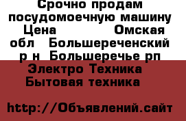 Срочно продам посудомоечную машину › Цена ­ 10 000 - Омская обл., Большереченский р-н, Большеречье рп Электро-Техника » Бытовая техника   